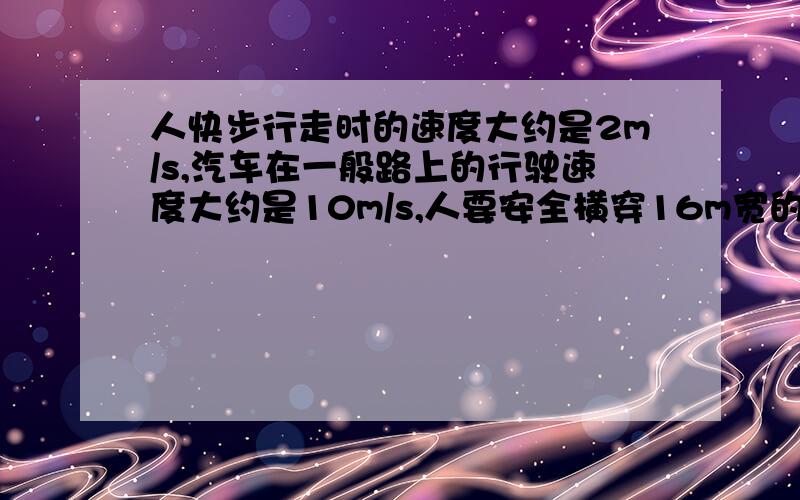 人快步行走时的速度大约是2m/s,汽车在一般路上的行驶速度大约是10m/s,人要安全横穿16m宽的道路,并且要求预留10