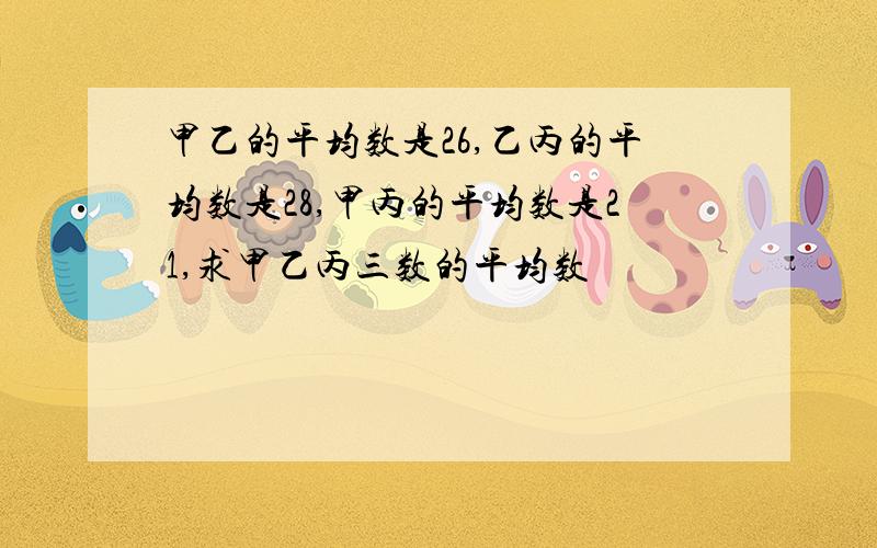 甲乙的平均数是26,乙丙的平均数是28,甲丙的平均数是21,求甲乙丙三数的平均数