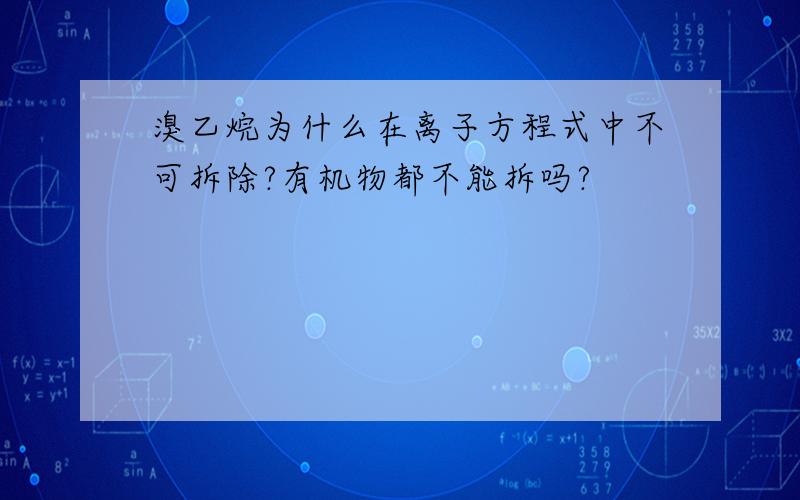 溴乙烷为什么在离子方程式中不可拆除?有机物都不能拆吗?