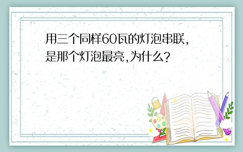 用三个同样60瓦的灯泡串联,是那个灯泡最亮,为什么?