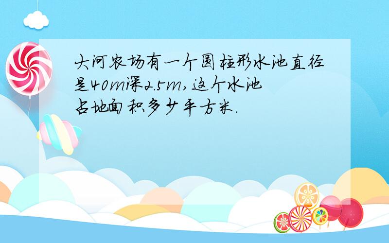 大河农场有一个圆柱形水池直径是40m深2.5m,这个水池占地面积多少平方米.