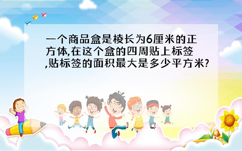 一个商品盒是棱长为6厘米的正方体,在这个盒的四周贴上标签,贴标签的面积最大是多少平方米?