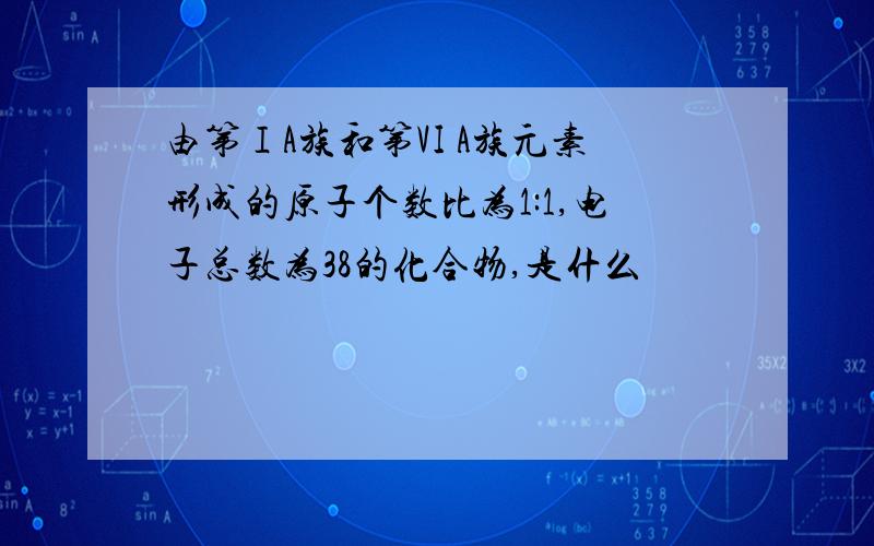 由第ⅠA族和第VI A族元素形成的原子个数比为1:1,电子总数为38的化合物,是什么