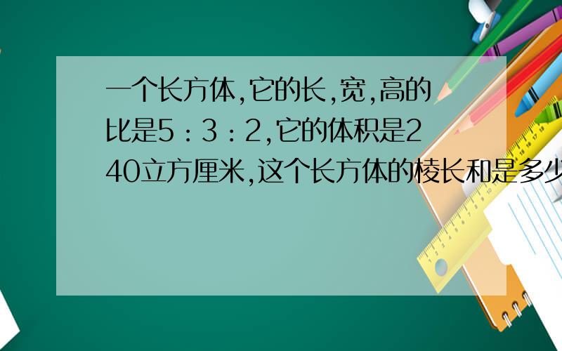 一个长方体,它的长,宽,高的比是5：3：2,它的体积是240立方厘米,这个长方体的棱长和是多少?