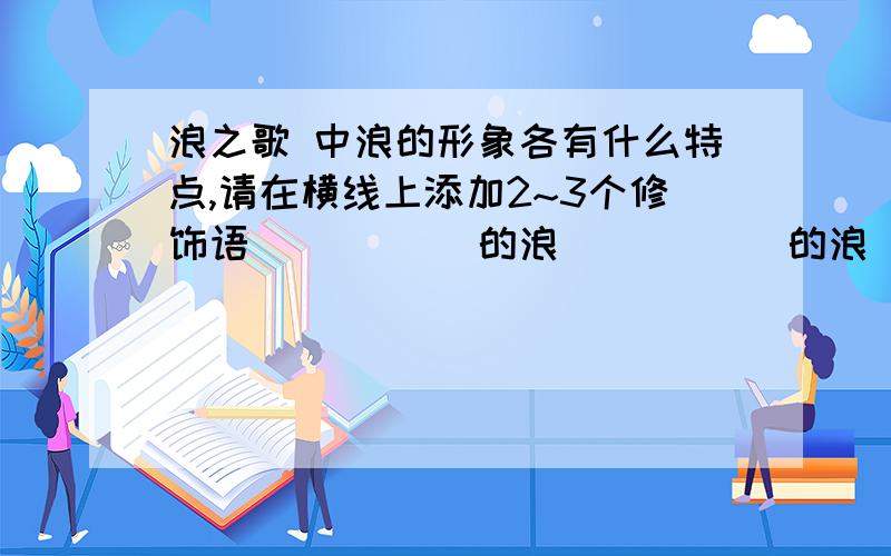 浪之歌 中浪的形象各有什么特点,请在横线上添加2~3个修饰语 _____的浪 _____的浪 _____的浪