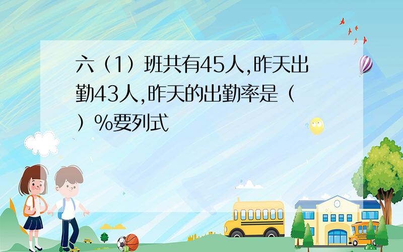 六（1）班共有45人,昨天出勤43人,昨天的出勤率是（ ）％要列式