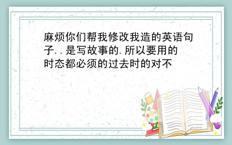 麻烦你们帮我修改我造的英语句子..是写故事的.所以要用的时态都必须的过去时的对不