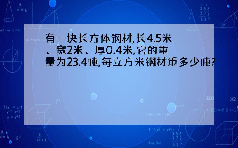 有一块长方体钢材,长4.5米、宽2米、厚0.4米,它的重量为23.4吨,每立方米钢材重多少吨?