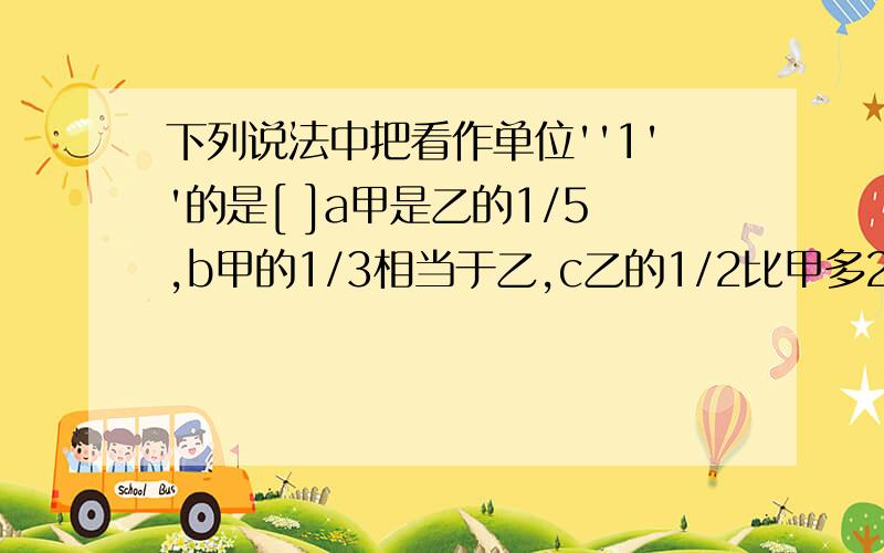 下列说法中把看作单位''1''的是[ ]a甲是乙的1/5,b甲的1/3相当于乙,c乙的1/2比甲多2