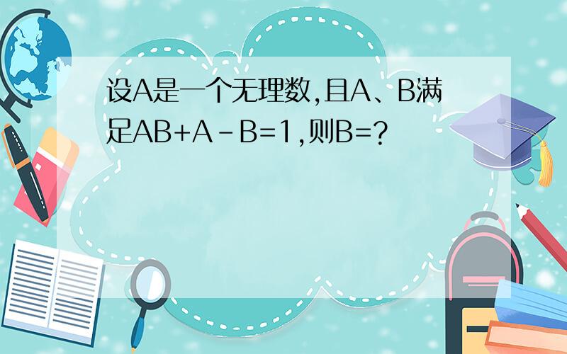 设A是一个无理数,且A、B满足AB+A-B=1,则B=?