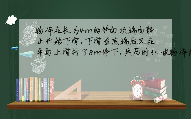 物体在长为4m的斜面顶端由静止开始下滑,下滑至底端后又在平面上滑行了8m停下,共历时3s.求物体在斜面与平面上的加速度