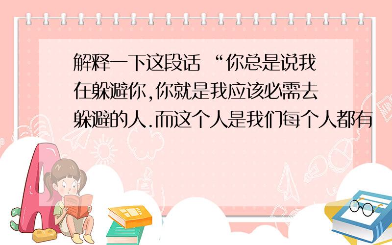 解释一下这段话 “你总是说我在躲避你,你就是我应该必需去躲避的人.而这个人是我们每个人都有