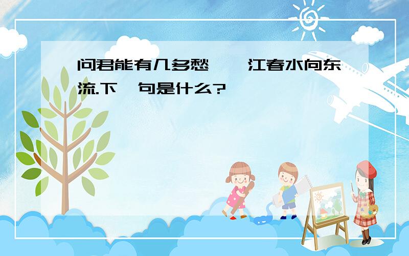 问君能有几多愁,一江春水向东流.下一句是什么?