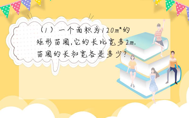 （1）一个面积为120m*的矩形苗圃,它的长比宽多2m.苗圃的长和宽各是多少?