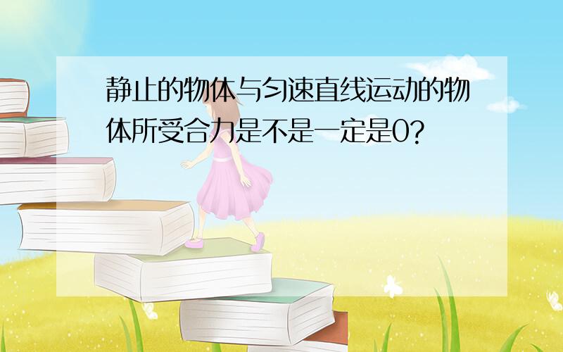 静止的物体与匀速直线运动的物体所受合力是不是一定是0?