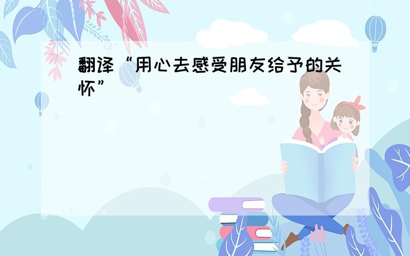 翻译“用心去感受朋友给予的关怀”