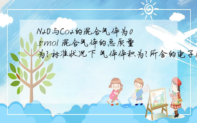 N2O与Co2的混合气体为0.5mol 混合气体的总质量为?标准状况下 气体体积为?所含的电子数约为?