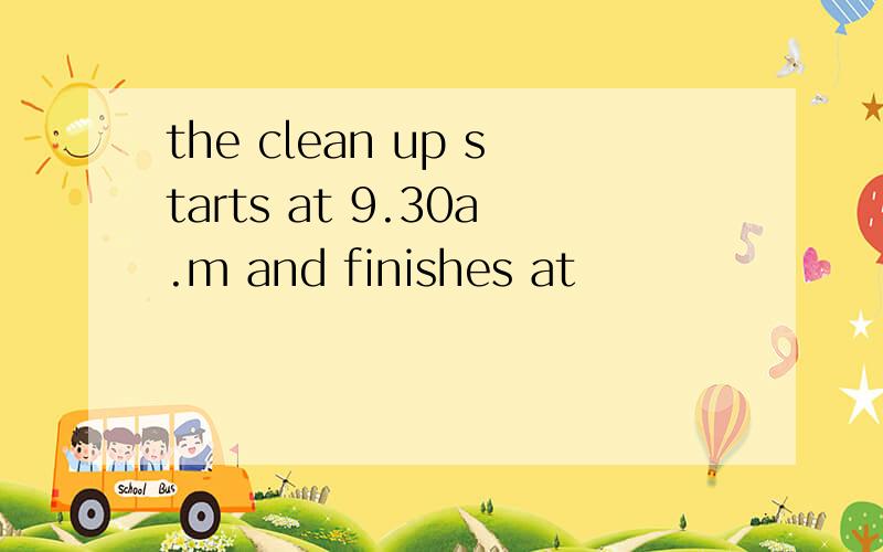 the clean up starts at 9.30a.m and finishes at