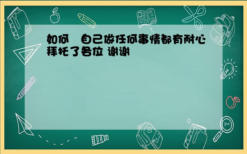 如何讓自己做任何事情都有耐心拜托了各位 谢谢