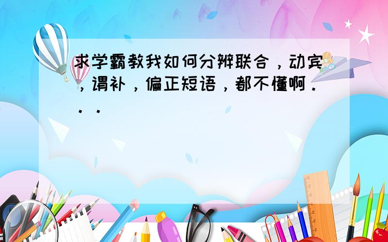 求学霸教我如何分辨联合，动宾，谓补，偏正短语，都不懂啊。。。