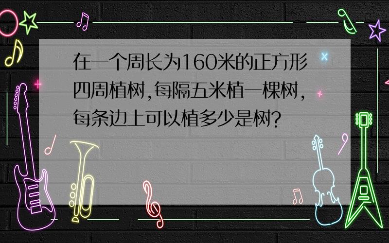 在一个周长为160米的正方形四周植树,每隔五米植一棵树,每条边上可以植多少是树?