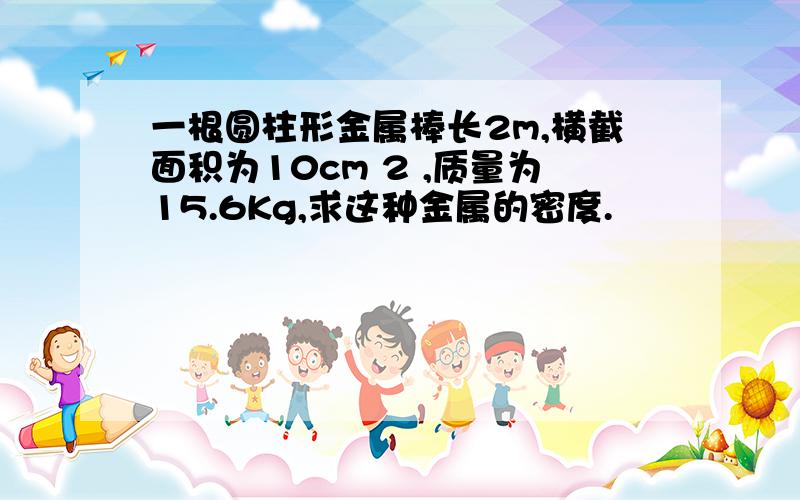 一根圆柱形金属棒长2m,横截面积为10cm 2 ,质量为15.6Kg,求这种金属的密度.