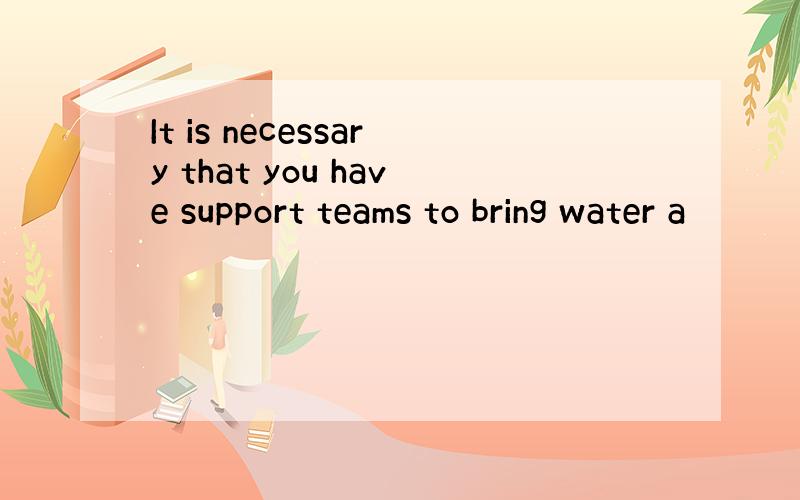 It is necessary that you have support teams to bring water a