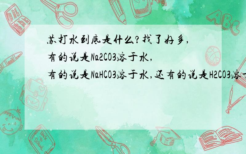 苏打水到底是什么?找了好多,有的说是Na2CO3溶于水,有的说是NaHCO3溶于水,还有的说是H2CO3溶于水,到底是哪