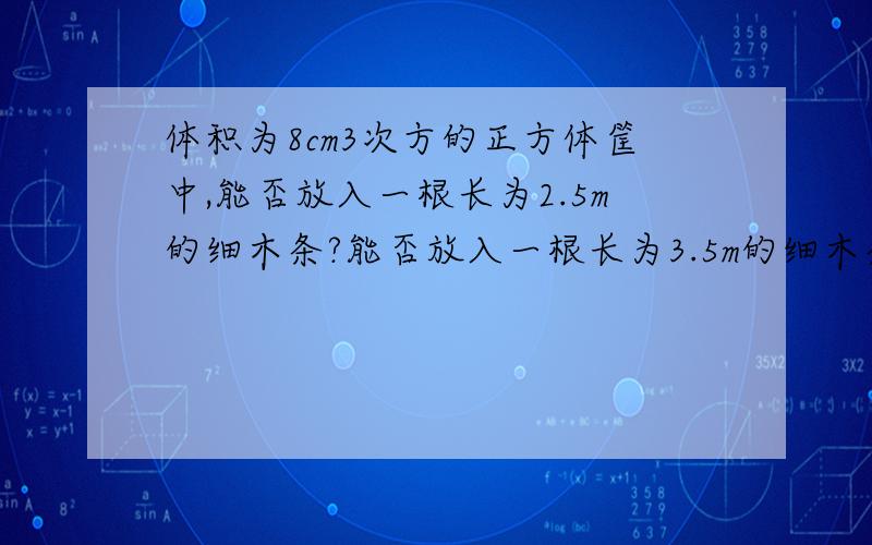 体积为8cm3次方的正方体筐中,能否放入一根长为2.5m的细木条?能否放入一根长为3.5m的细木条?