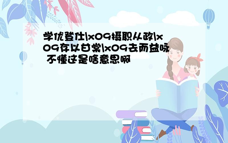 学优登仕\x09摄职从政\x09存以甘棠\x09去而益咏 不懂这是啥意思啊