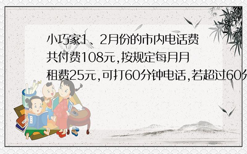 小巧家1、2月份的市内电话费共付费108元,按规定每月月租费25元,可打60分钟电话,若超过60分钟,则按每分钟0.10