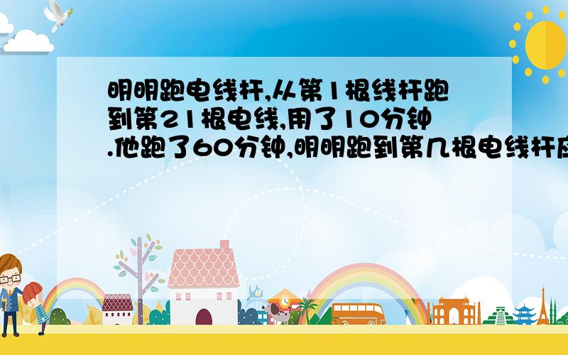 明明跑电线杆,从第1根线杆跑到第21根电线,用了10分钟.他跑了60分钟,明明跑到第几根电线杆应返回?