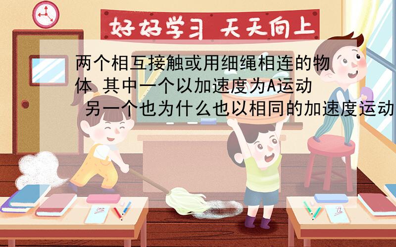 两个相互接触或用细绳相连的物体 其中一个以加速度为A运动 另一个也为什么也以相同的加速度运动