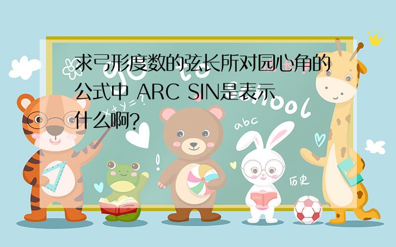 求弓形度数的弦长所对园心角的公式中 ARC SIN是表示什么啊?