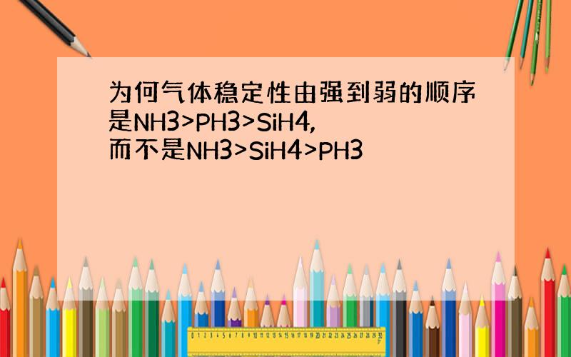 为何气体稳定性由强到弱的顺序是NH3>PH3>SiH4,而不是NH3>SiH4>PH3