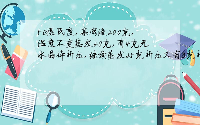 50摄氏度,某溶液200克,温度不变蒸发20克,有4克无水晶体析出,继续蒸发25克析出又有8克析出在蒸发25,可析?