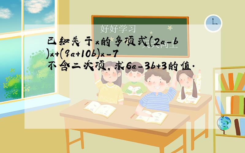 已知关于x的多项式(2a-b)x+(9a+10b)x-7不含二次项,求6a-3b+3的值.