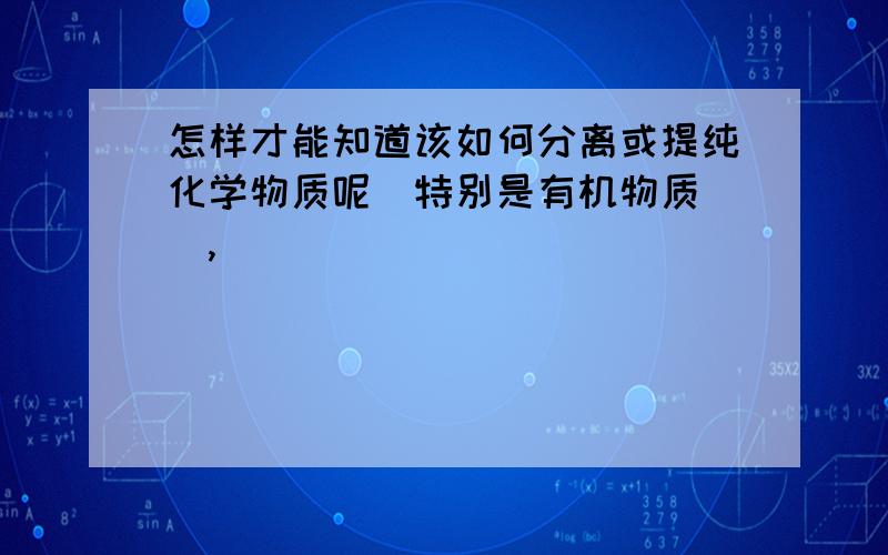 怎样才能知道该如何分离或提纯化学物质呢（特别是有机物质 ）,