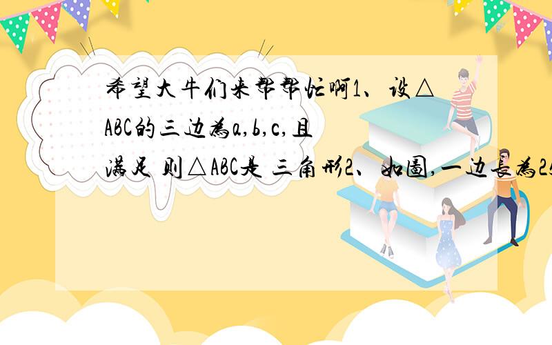 希望大牛们来帮帮忙啊1、设△ABC的三边为a,b,c,且满足 则△ABC是 三角形2、如图,一边长为25cm的正方形AB