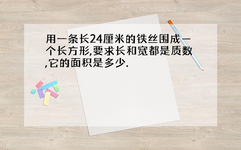 用一条长24厘米的铁丝围成—个长方形,要求长和宽都是质数,它的面积是多少.