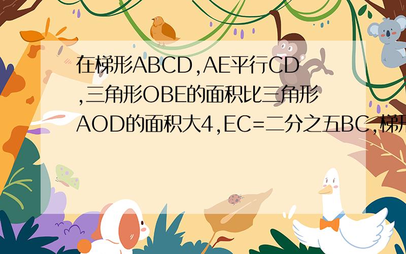 在梯形ABCD,AE平行CD,三角形OBE的面积比三角形AOD的面积大4,EC=二分之五BC,梯形ABCD的面积是多少