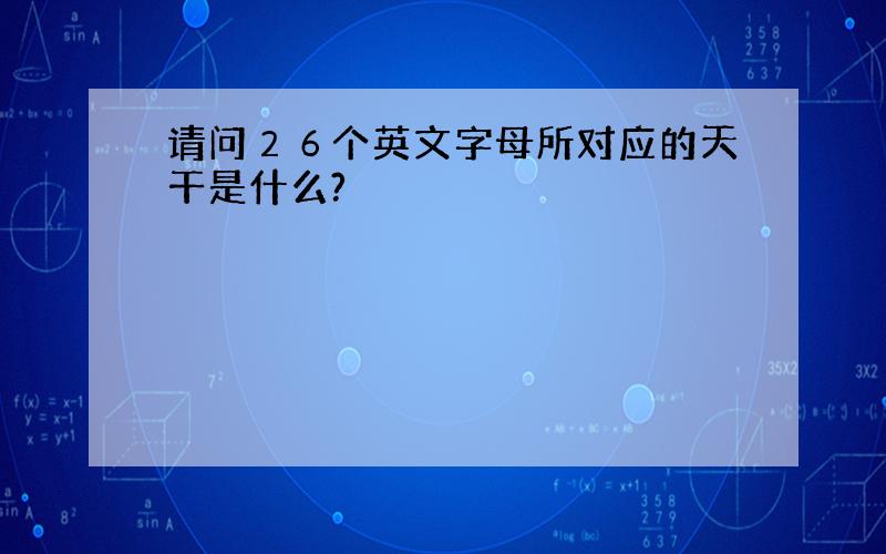 请问２６个英文字母所对应的天干是什么?