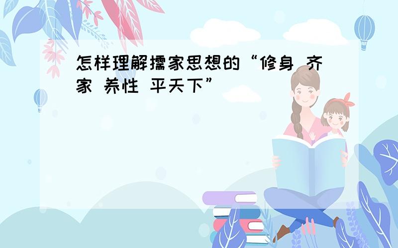 怎样理解儒家思想的“修身 齐家 养性 平天下”