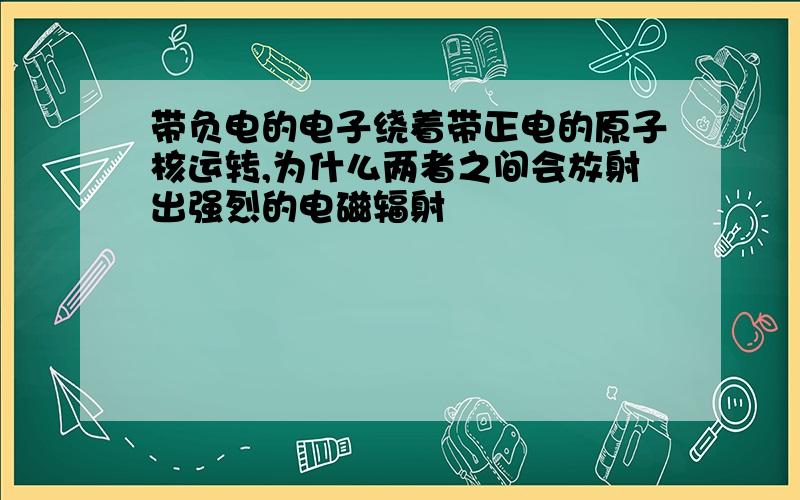 带负电的电子绕着带正电的原子核运转,为什么两者之间会放射出强烈的电磁辐射