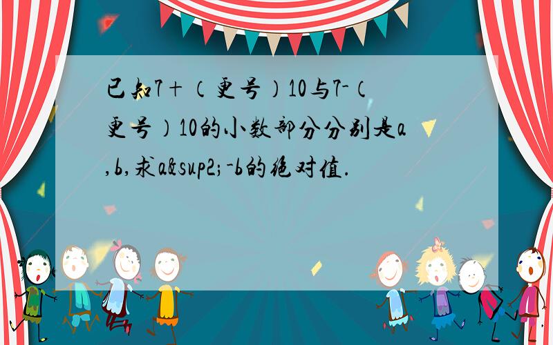 已知7+（更号）10与7-（更号）10的小数部分分别是a,b,求a²-b的绝对值.