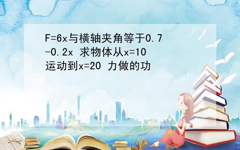 F=6x与横轴夹角等于0.7-0.2x 求物体从x=10运动到x=20 力做的功