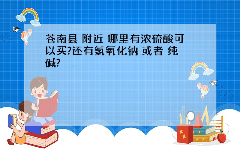 苍南县 附近 哪里有浓硫酸可以买?还有氢氧化钠 或者 纯碱?