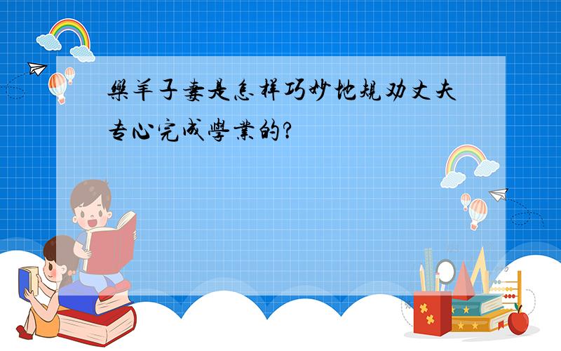 乐羊子妻是怎样巧妙地规劝丈夫专心完成学业的?