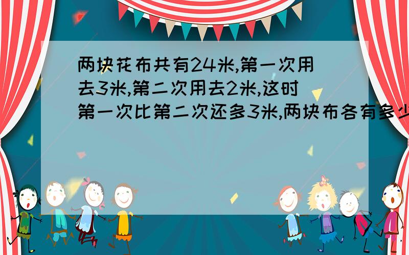 两块花布共有24米,第一次用去3米,第二次用去2米,这时第一次比第二次还多3米,两块布各有多少米?