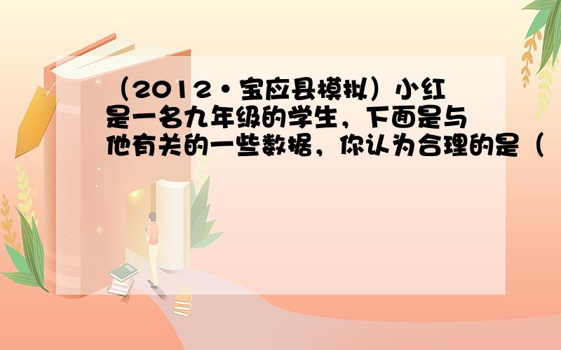 （2012•宝应县模拟）小红是一名九年级的学生，下面是与他有关的一些数据，你认为合理的是（　　）